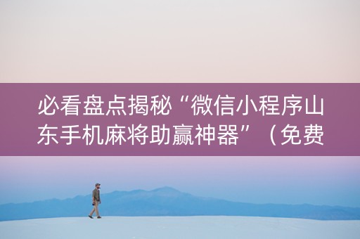 必看盘点揭秘“微信小程序山东手机麻将助赢神器”（免费专用神器)