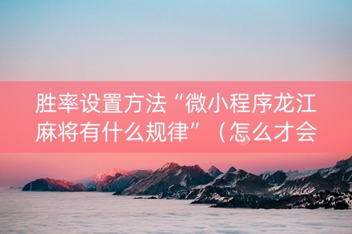胜率设置方法“微小程序龙江麻将有什么规律”（怎么才会赢)