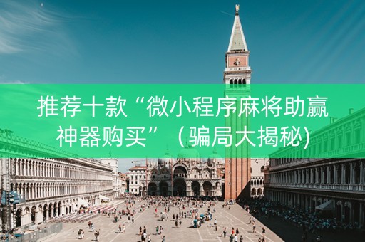 推荐十款“微小程序麻将助赢神器购买”（骗局大揭秘)