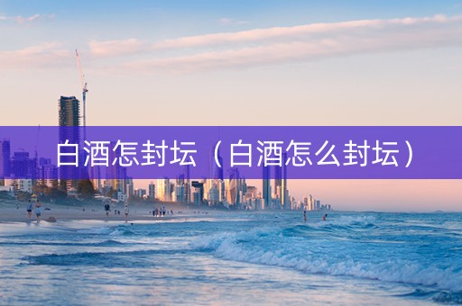 白酒怎封坛（白酒怎么封坛）