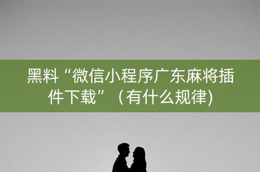 黑料“微信小程序广东麻将插件下载”（有什么规律)