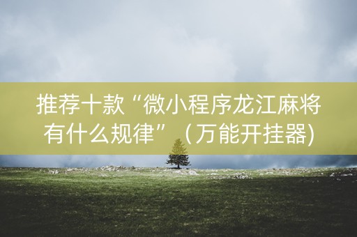 推荐十款“微小程序龙江麻将有什么规律”（万能开挂器)