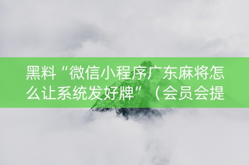 黑料“微信小程序广东麻将怎么让系统发好牌”（会员会提高胜率吗)