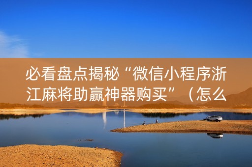 必看盘点揭秘“微信小程序浙江麻将助赢神器购买”（怎么让系统给你发好牌)