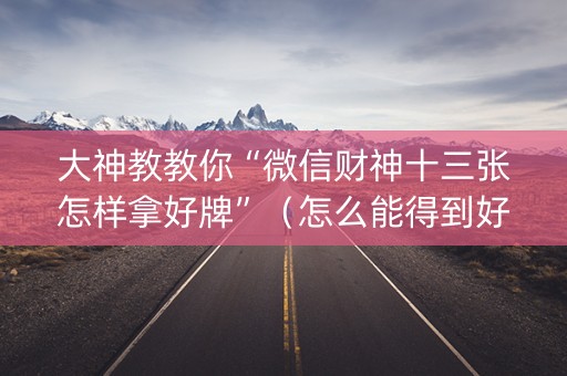 大神教教你“微信财神十三张怎样拿好牌”（怎么能得到好牌)
