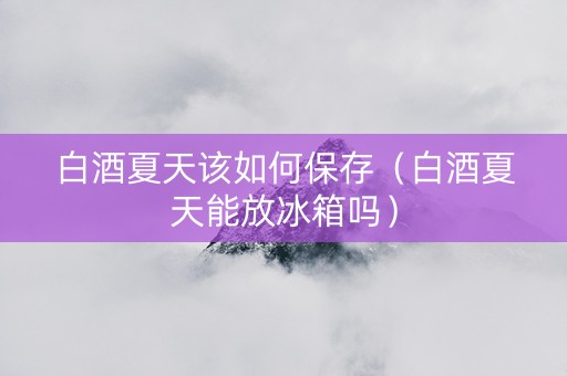 白酒夏天该如何保存（白酒夏天能放冰箱吗）