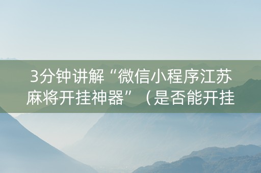 3分钟讲解“微信小程序江苏麻将开挂神器”（是否能开挂)
