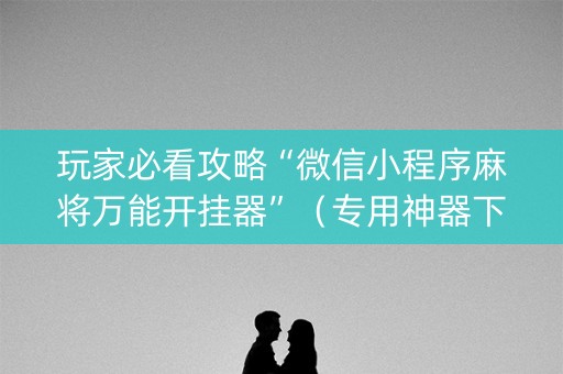 玩家必看攻略“微信小程序麻将万能开挂器”（专用神器下载)