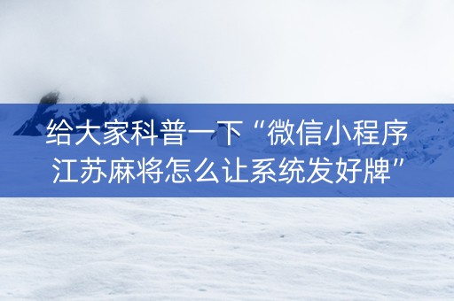 给大家科普一下“微信小程序江苏麻将怎么让系统发好牌”（辅助软件)