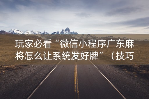 玩家必看“微信小程序广东麻将怎么让系统发好牌”（技巧和打好牌方法)