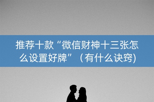 推荐十款“微信财神十三张怎么设置好牌”（有什么诀窍)