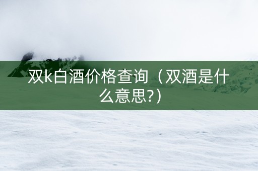 双k白酒价格查询（双酒是什么意思?）