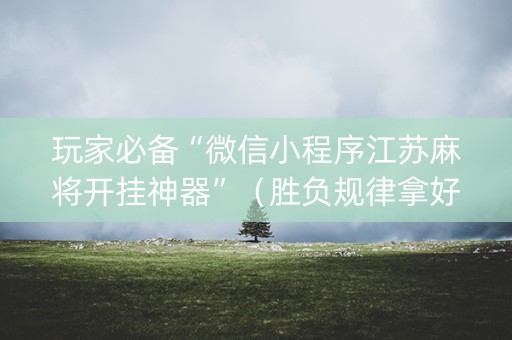 玩家必备“微信小程序江苏麻将开挂神器”（胜负规律拿好牌)