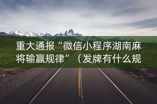 重大通报“微信小程序湖南麻将输赢规律”（发牌有什么规律吗)