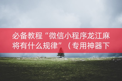 必备教程“微信小程序龙江麻将有什么规律”（专用神器下载)
