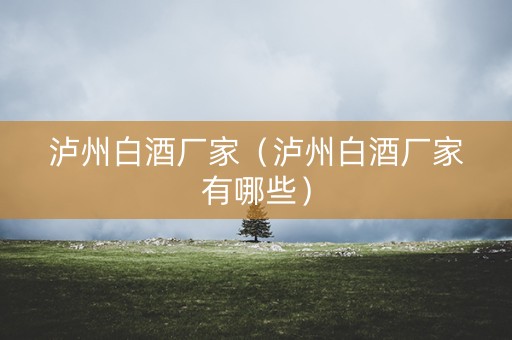 泸州白酒厂家（泸州白酒厂家有哪些）