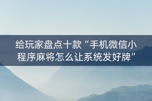 给玩家盘点十款“手机微信小程序麻将怎么让系统发好牌”（输赢跟id号有关系吗)