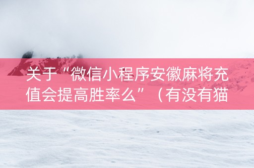 关于“微信小程序安徽麻将充值会提高胜率么”（有没有猫腻)