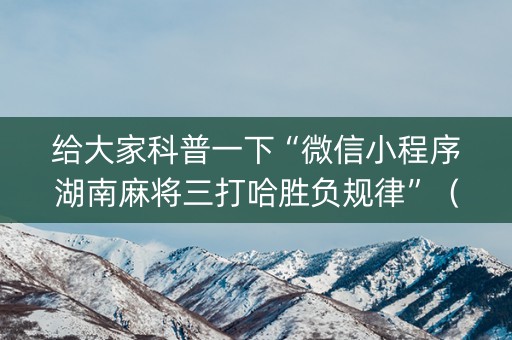 给大家科普一下“微信小程序湖南麻将三打哈胜负规律”（辅牌器插件购买)