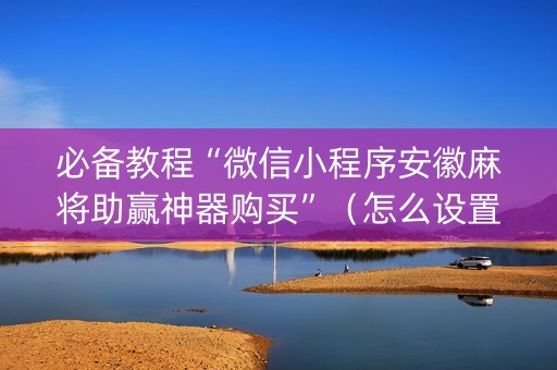必备教程“微信小程序安徽麻将助赢神器购买”（怎么设置才能赢)