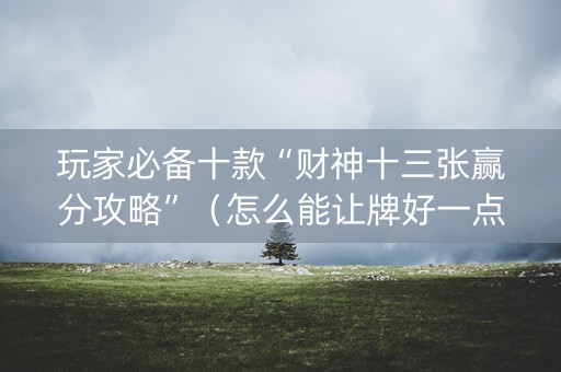 玩家必备十款“财神十三张赢分攻略”（怎么能让牌好一点)