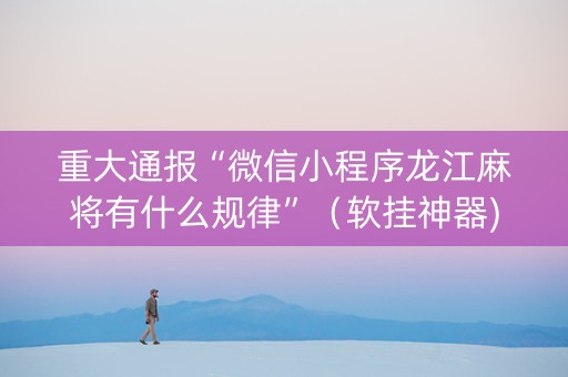 重大通报“微信小程序龙江麻将有什么规律”（软挂神器)