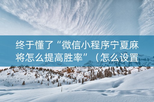 终于懂了“微信小程序宁夏麻将怎么提高胜率”（怎么设置能有好牌)