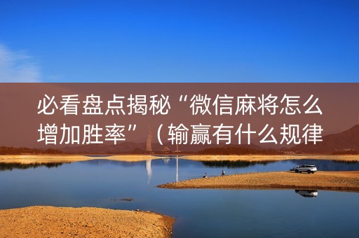 必看盘点揭秘“微信麻将怎么增加胜率”（输赢有什么规律)