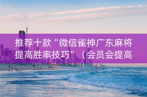 推荐十款“微信雀神广东麻将提高胜率技巧”（会员会提高胜率吗)