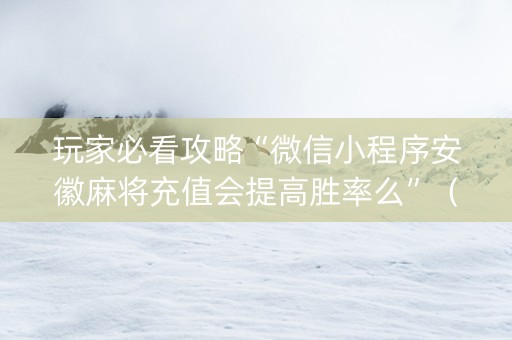 玩家必看攻略“微信小程序安徽麻将充值会提高胜率么”（必赢神器)