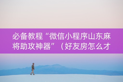 必备教程“微信小程序山东麻将助攻神器”（好友房怎么才能赢)