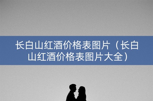长白山红酒价格表图片（长白山红酒价格表图片大全）