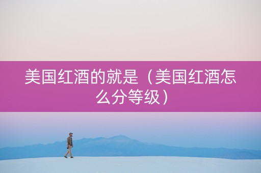 美国红酒的就是（美国红酒怎么分等级）