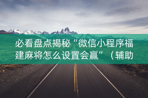必看盘点揭秘“微信小程序福建麻将怎么设置会赢”（辅助器插件)