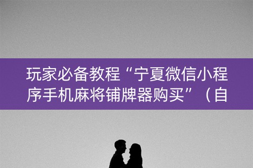 玩家必备教程“宁夏微信小程序手机麻将铺牌器购买”（自建房怎么赢)