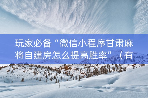 玩家必备“微信小程序甘肃麻将自建房怎么提高胜率”（有什么规律)