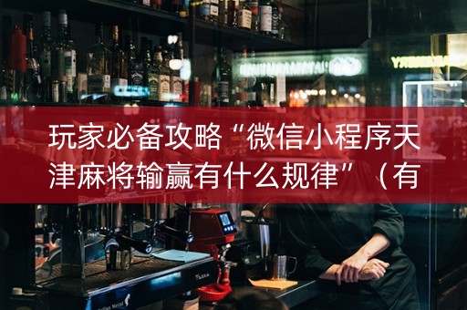 玩家必备攻略“微信小程序天津麻将输赢有什么规律”（有什么诀窍)