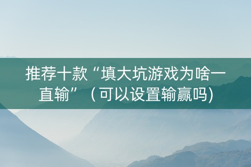推荐十款“填大坑游戏为啥一直输”（可以设置输赢吗)