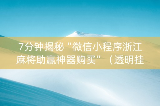 7分钟揭秘“微信小程序浙江麻将助赢神器购买”（透明挂辅助器)