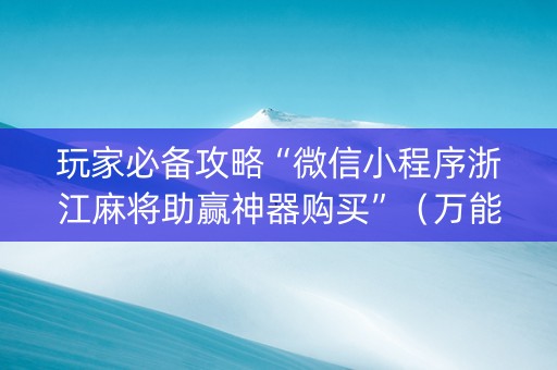 玩家必备攻略“微信小程序浙江麻将助赢神器购买”（万能开挂神器)