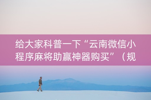 给大家科普一下“云南微信小程序麻将助赢神器购买”（规律确实有挂)