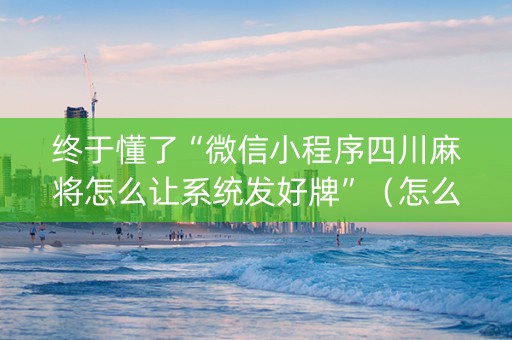终于懂了“微信小程序四川麻将怎么让系统发好牌”（怎么能调好牌)