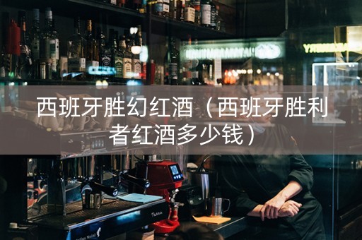 西班牙胜幻红酒（西班牙胜利者红酒多少钱）