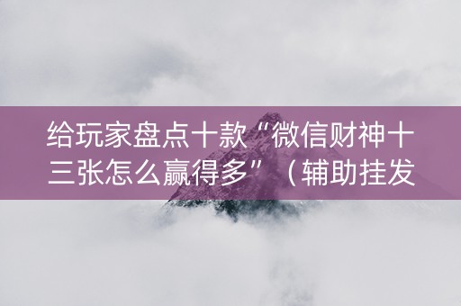 给玩家盘点十款“微信财神十三张怎么赢得多”（辅助挂发牌规律)