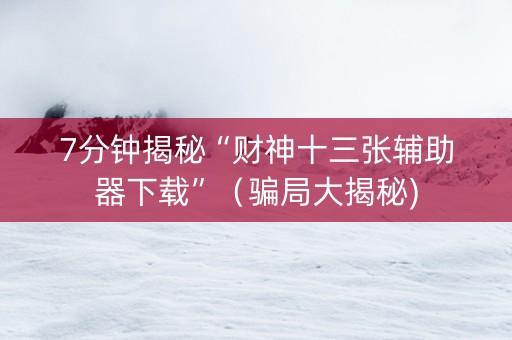 7分钟揭秘“财神十三张辅助器下载”（骗局大揭秘)