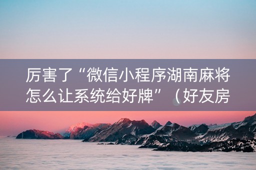 厉害了“微信小程序湖南麻将怎么让系统给好牌”（好友房怎么才能赢)
