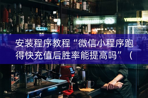 安装程序教程“微信小程序跑得快充值后胜率能提高吗”（辅助挂发牌规律)