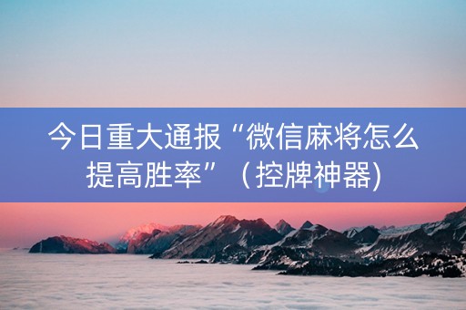 今日重大通报“微信麻将怎么提高胜率”（控牌神器)
