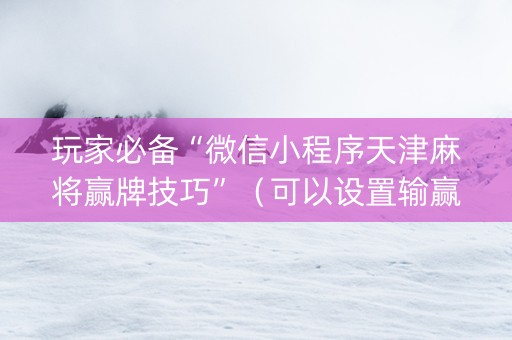 玩家必备“微信小程序天津麻将赢牌技巧”（可以设置输赢吗)