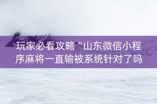玩家必看攻略“山东微信小程序麻将一直输被系统针对了吗”（输赢规律)